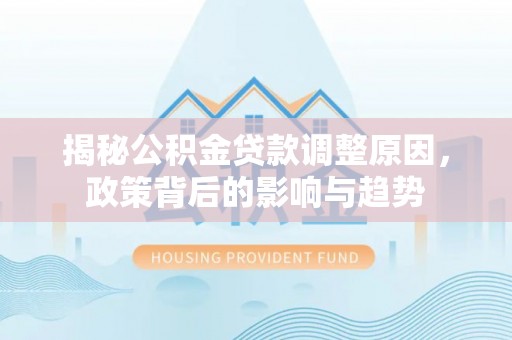 修武揭秘公积金贷款调整原因，政策背后的影响与趋势