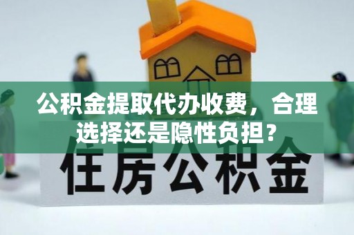 修武公积金提取代办收费，合理选择还是隐性负担？