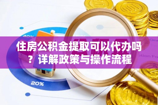 修武住房公积金提取可以代办吗？详解政策与操作流程