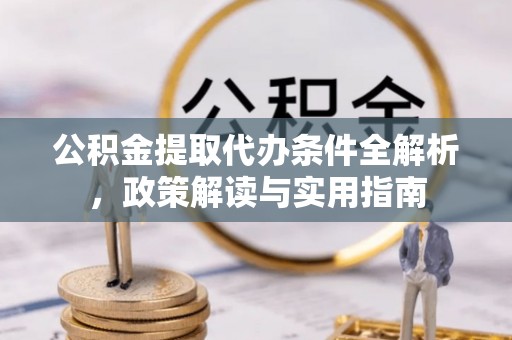 修武公积金提取代办条件全解析，政策解读与实用指南