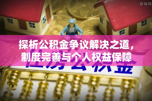 修武探析公积金争议解决之道，制度完善与个人权益保障