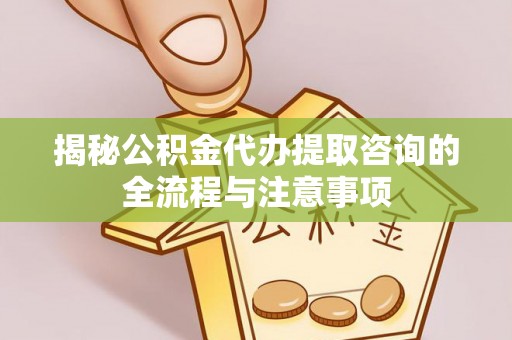 修武揭秘公积金代办提取咨询的全流程与注意事项