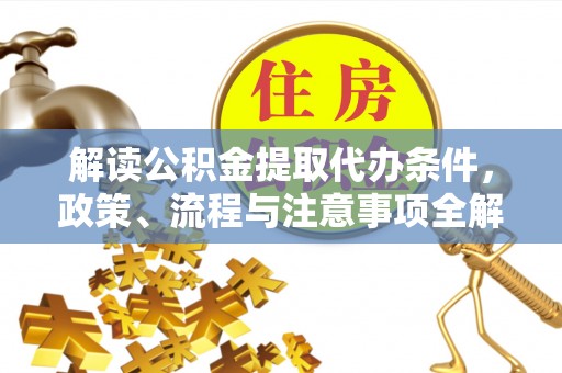 修武解读公积金提取代办条件，政策、流程与注意事项全解析