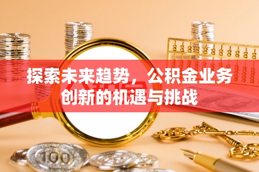 修武探索未来趋势，公积金业务创新的机遇与挑战