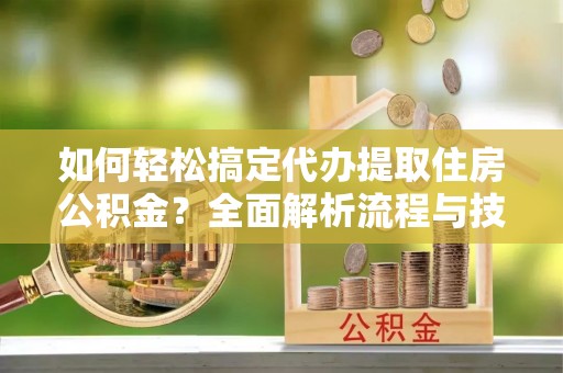 修武如何轻松搞定代办提取住房公积金？全面解析流程与技巧