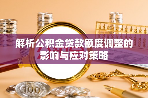修武解析公积金贷款额度调整的影响与应对策略