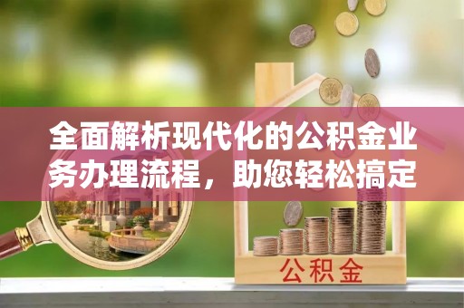 修武全面解析现代化的公积金业务办理流程，助您轻松搞定每一笔交易