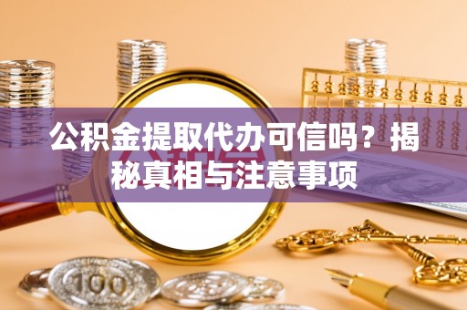 修武公积金提取代办可信吗？揭秘真相与注意事项