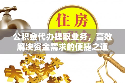 修武公积金代办提取业务，高效解决资金需求的便捷之道