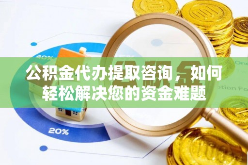 修武公积金代办提取咨询，如何轻松解决您的资金难题