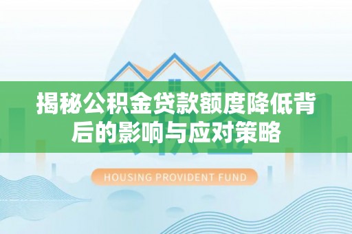 修武揭秘公积金贷款额度降低背后的影响与应对策略