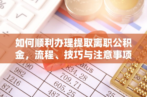 修武如何顺利办理提取离职公积金，流程、技巧与注意事项全解析