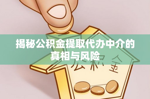 修武揭秘公积金提取代办中介的真相与风险