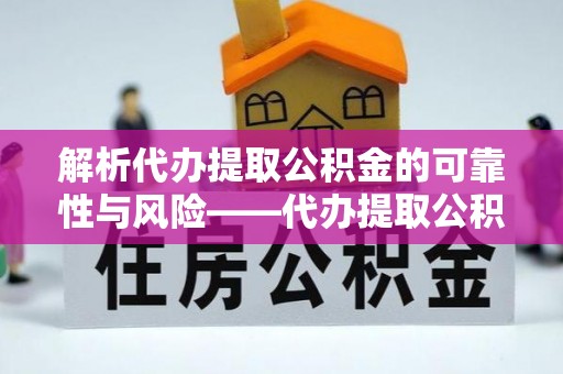 修武解析代办提取公积金的可靠性与风险——代办提取公积金靠谱吗