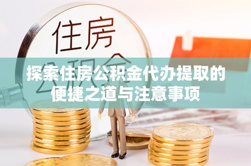 修武探索住房公积金代办提取的便捷之道与注意事项