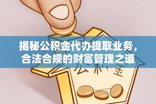 修武揭秘公积金代办提取业务，合法合规的财富管理之道