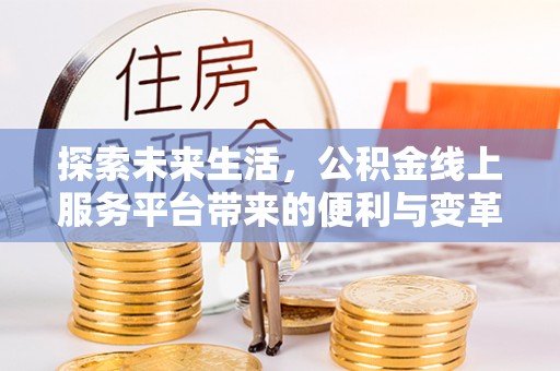 修武探索未来生活，公积金线上服务平台带来的便利与变革