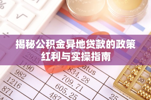 修武揭秘公积金异地贷款的政策红利与实操指南