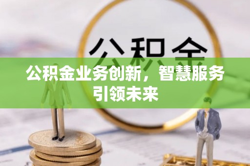 修武公积金业务创新，智慧服务引领未来