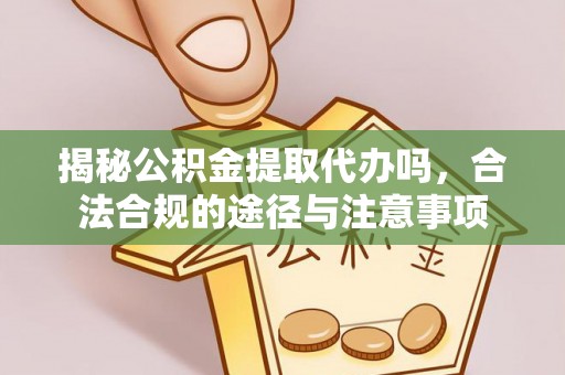 修武揭秘公积金提取代办吗，合法合规的途径与注意事项
