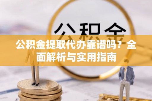 修武公积金提取代办靠谱吗？全面解析与实用指南