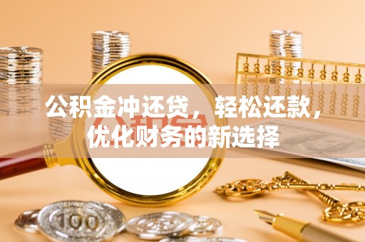 修武公积金冲还贷，轻松还款，优化财务的新选择