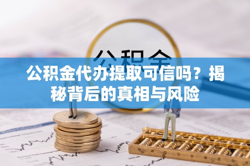 修武公积金代办提取可信吗？揭秘背后的真相与风险