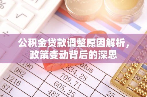 修武公积金贷款调整原因解析，政策变动背后的深思