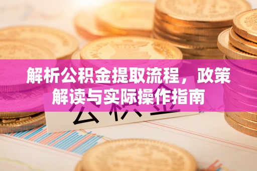 修武解析公积金提取流程，政策解读与实际操作指南