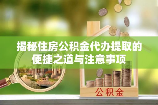 修武揭秘住房公积金代办提取的便捷之道与注意事项