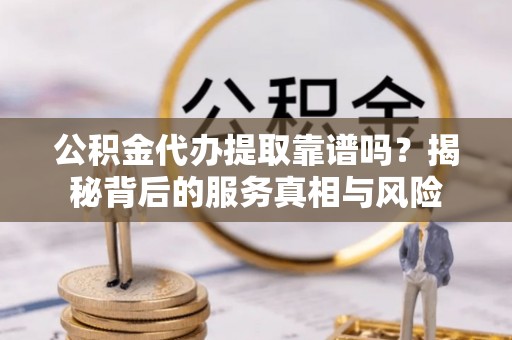 修武公积金代办提取靠谱吗？揭秘背后的服务真相与风险