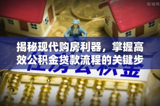 修武揭秘现代购房利器，掌握高效公积金贷款流程的关键步骤