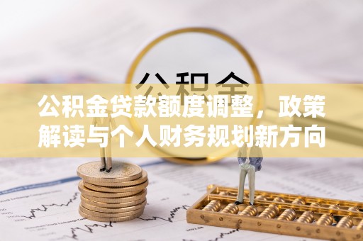 修武公积金贷款额度调整，政策解读与个人财务规划新方向