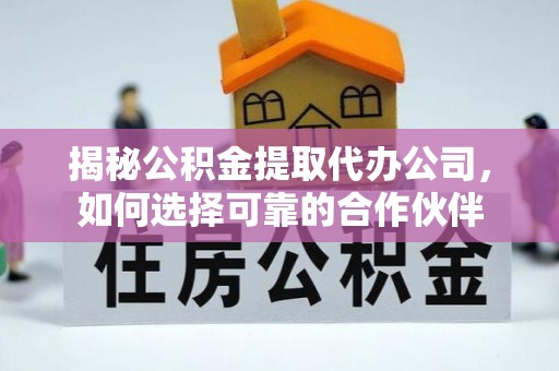 修武揭秘公积金提取代办公司，如何选择可靠的合作伙伴