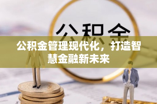 修武公积金管理现代化，打造智慧金融新未来