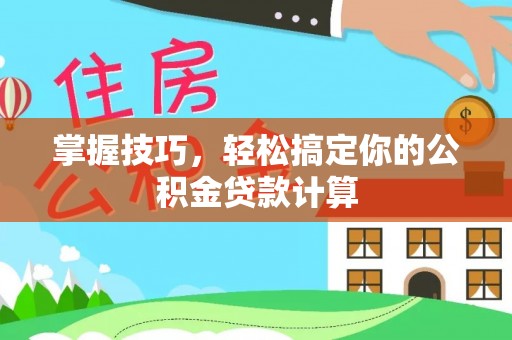 修武掌握技巧，轻松搞定你的公积金贷款计算