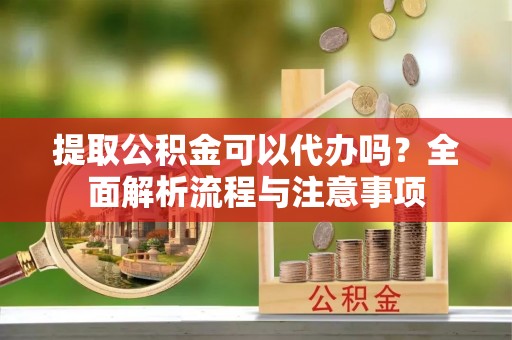 修武提取公积金可以代办吗？全面解析流程与注意事项