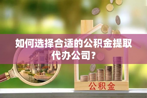 修武如何选择合适的公积金提取代办公司？