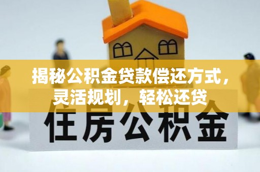 修武揭秘公积金贷款偿还方式，灵活规划，轻松还贷