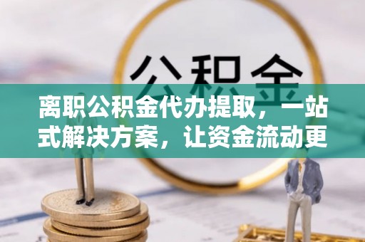修武离职公积金代办提取，一站式解决方案，让资金流动更便捷