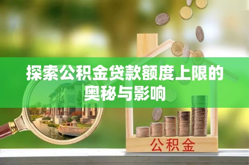 修武探索公积金贷款额度上限的奥秘与影响