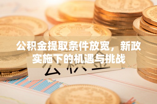 修武公积金提取条件放宽，新政实施下的机遇与挑战