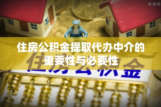 修武住房公积金提取代办中介的重要性与必要性