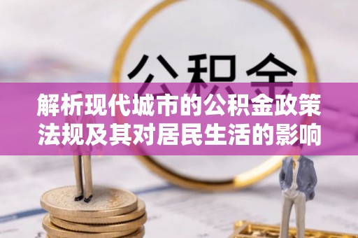 修武解析现代城市的公积金政策法规及其对居民生活的影响