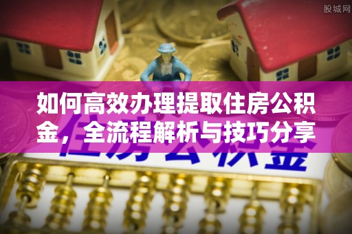 修武如何高效办理提取住房公积金，全流程解析与技巧分享