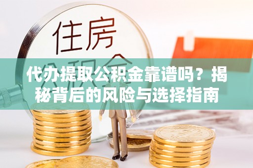 修武代办提取公积金靠谱吗？揭秘背后的风险与选择指南