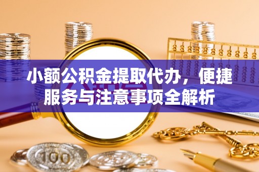 修武小额公积金提取代办，便捷服务与注意事项全解析