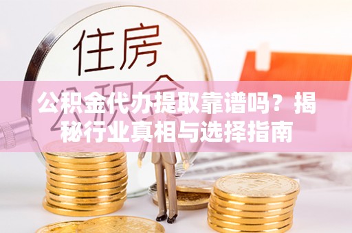 修武公积金代办提取靠谱吗？揭秘行业真相与选择指南