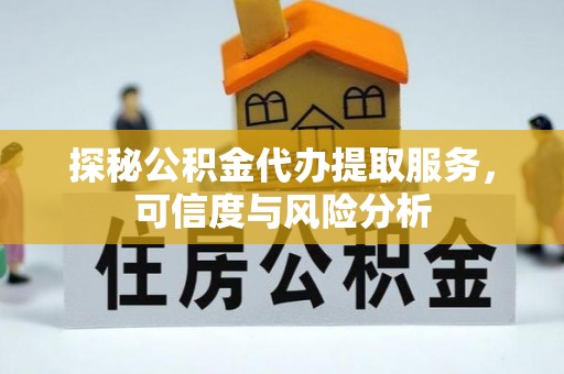修武探秘公积金代办提取服务，可信度与风险分析