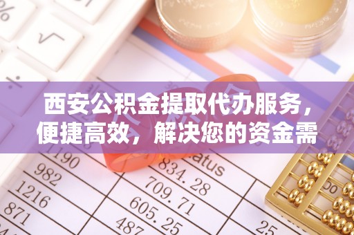 修武西安公积金提取代办服务，便捷高效，解决您的资金需求